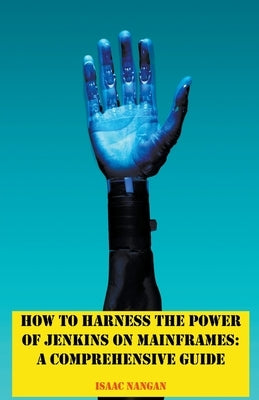 How to Harness the Power of Jenkins on Mainframes: A Comprehensive Guide by Nangan, Isaac