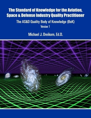 The Standard of Knowledge for the Aviation, Space & Defense Industry Quality Practitioner: The AS&D Quality Body of Knowledge (BoK) Version 1 by Dreikorn, Michael