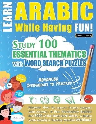 Learn Arabic While Having Fun! - Advanced: Intermediate to Practiced - Study 100 Essential Thematics with Word Search Puzzles - Vol.1 by Linguas Classics