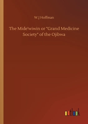 The Mide'wiwin or Grand Medicine Society of the Ojibwa by Hoffman, W. J.