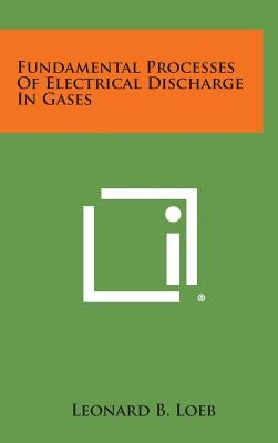 Fundamental Processes of Electrical Discharge in Gases by Loeb, Leonard B.