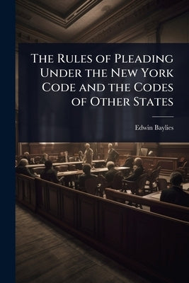 The Rules of Pleading Under the New York Code and the Codes of Other States by Baylies, Edwin