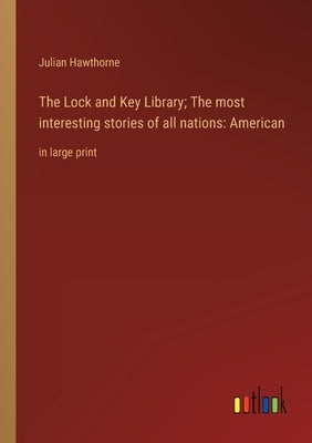 The Lock and Key Library; The most interesting stories of all nations: American: in large print by Hawthorne, Julian