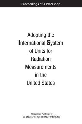 Adopting the International System of Units for Radiation Measurements in the United States: Proceedings of a Workshop by National Academies of Sciences Engineeri