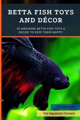 Betta Fish Toys and Décor: 10 Awesome Betta Fish Toys & Decor to Keep Them HAPPY! by Vet, Victoria