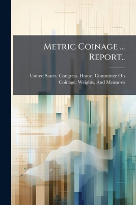 Metric Coinage ... Report.. by United States Congress House Committe