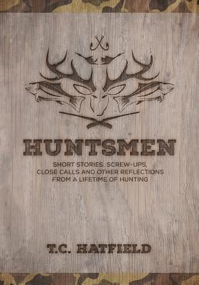 Huntsmen: Short Stories, Screw-ups, Close-Calls and Other Reflections From a Lifetime of Hunting by Hatfield, T. C.
