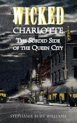 Wicked Charlotte: The Sordid Side of the Queen City by Williams, Stephanie Burt