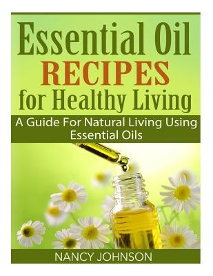 Essential Oil Recipes For Healthy Living: A Guide For Natural Living Using Essential Oils by Johnson, Nancy