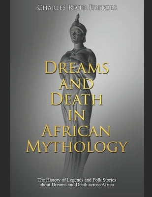 Dreams and Death in African Mythology: The History of Legends and Folk Stories about Dreams and Death across Africa by Charles River Editors