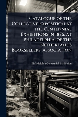 Catalogue of the Collective Exposition at the Centennial Exhibitions in 1876, at Philadelphia; of the Netherlands Booksellers' Association by Philadelphia Centennial Exhibition, 1.