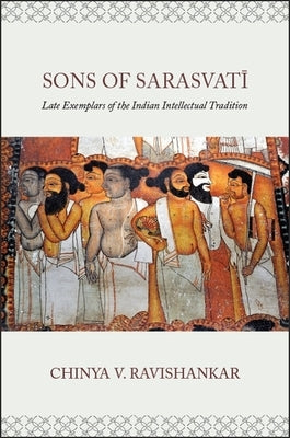 Sons of Sarasvatī: Late Exemplars of the Indian Intellectual Tradition by Ravishankar, Chinya V.