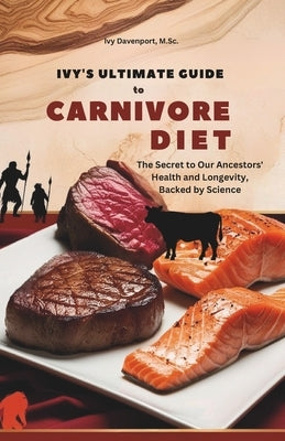 Ivy's Ultimate Guide to Carnivore Diet: The Secret to Our Ancestors' Health and Longevity, Backed by Science by Ivy Davenport, M. Sc Ivy