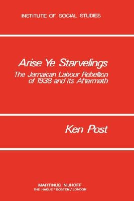 Arise Ye Starvelings: The Jamaican Labour Rebellion of 1938 and Its Aftermath by Post, K.