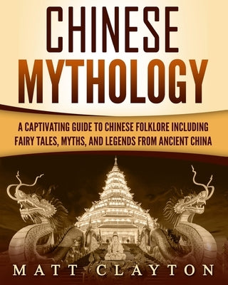 Chinese Mythology: A Captivating Guide to Chinese Folklore Including Fairy Tales, Myths, and Legends from Ancient China by Clayton, Matt