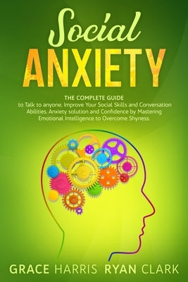 Social Anxiety: The Complete Guide to Talk to anyone, Improve Your Social Skills and Conversation Abilities. Anxiety solution and Conf by Clark, Ryan