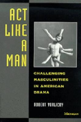 ACT Like a Man: Challenging Masculinities in American Drama by Vorlicky, Robert H.