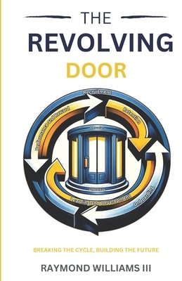 The Revolving Door: Breaking the Cycle, Building the Future by Williams, Raymond, III