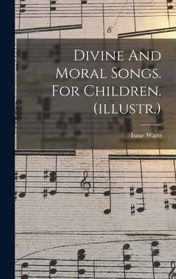 Divine And Moral Songs. For Children. (illustr.) by Watts, Isaac