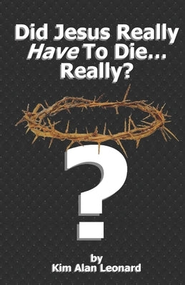Did Jesus Really Have To Die... Really? by Leonard, Kim Alan