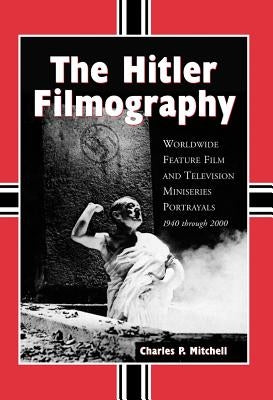The Hitler Filmography: Worldwide Feature Film and Television Miniseries Portrayals, 1940 through 2000 by Mitchell, Charles P.