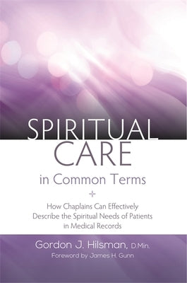 Spiritual Care in Common Terms: How Chaplains Can Effectively Describe the Spiritual Needs of Patients in Medical Records by D. Min