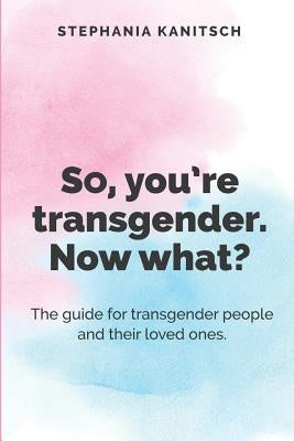 So You're Transgender. Now What?: The guide for transgender people and their loved ones. by Kanitsch, Stephania