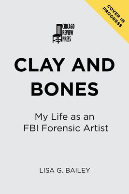 Clay and Bones: My Life as an FBI Forensic Artist by Lisa, Bailey G.