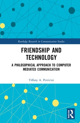 Friendship and Technology: A Philosophical Approach to Computer Mediated Communication by A. Petricini, Tiffany