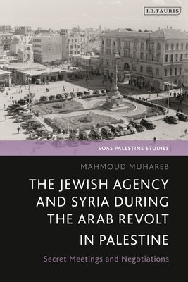 The Jewish Agency and Syria During the Arab Revolt in Palestine: Secret Meetings and Negotiations by Muhareb, Mahmoud