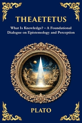 Theaetetus: What Is Knowledge? - A Foundational Dialogue on Epistemology and Perception by Plato