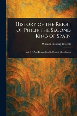 History of the Reign of Philip the Second King of Spain by Prescott, William Hickling