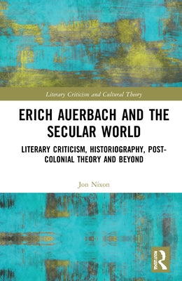 Erich Auerbach and the Secular World: Literary Criticism, Historiography, Post-Colonial Theory and Beyond by Nixon, Jon