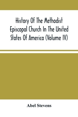 History Of The Methodist Episcopal Church In The United States Of America (Volume Iv) by Stevens, Abel