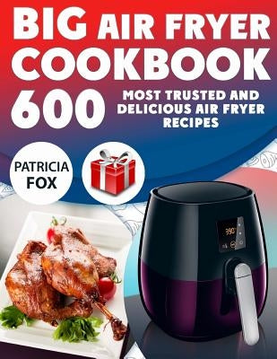 Big Air Fryer Cookbook: 600 Most Trusted and Delicious Air Fryer Recipes. Easy Directions. Nutritional information. (Free Gift Inside) by Fox, Patricia