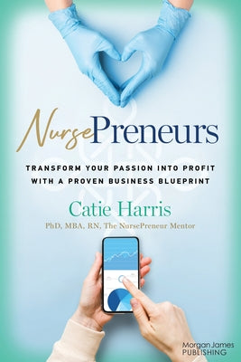 Nursepreneurs: Transform Your Passion Into Profit with a Proven Business Blueprint by Harris, Catie