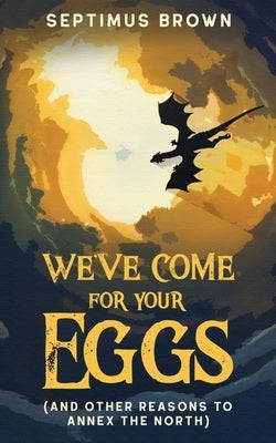 We've Come for Your Eggs (And Other Reasons to Annex the North) by Brown, Septimus