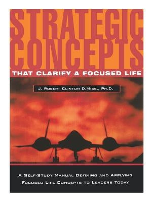 Strategic Concepts That Clarify a Focused Life by Clinton, J. Robert