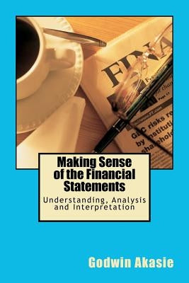 Making Sense of the Financial Statements: Understanding, Analysis and Interpretation by Akasie, Godwin