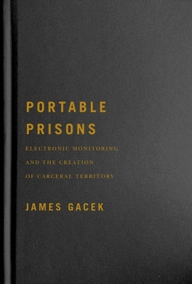Portable Prisons: Electronic Monitoring and the Creation of Carceral Territory by Gacek, James