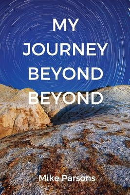My Journey Beyond Beyond: An autobiographical record of deep calling to deep in pursuit of intimacy with God by Parsons, Mike