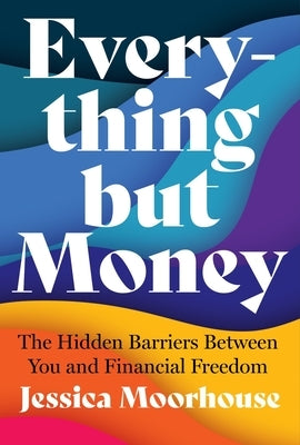 Everything But Money: The Hidden Barriers Between You and Financial Freedom by Moorhouse, Jessica