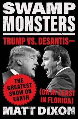 Swamp Monsters: Trump vs. Desantis--The Greatest Show on Earth (or at Least in Florida) by Dixon, Matt