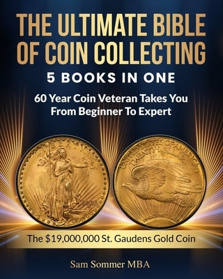 The Ultimate Bible of Coin Collecting 5 Books In One: 60 Year Coin Veteran Takes You From Beginner To Expert by Sommer Mba, Sam