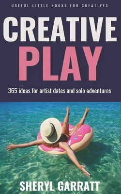 Creative Play: 365 ideas for Artist Dates and solo adventures by Garratt, Sheryl
