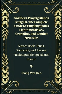 Northern Praying Mantis Kung Fu: The Complete Guide to Tanglangquan's Lightning Strikes, Grappling, and Combat Strategies: Master Hook Hands, Footwork by Hao, Liang Wei