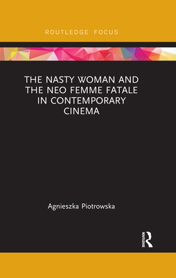 The Nasty Woman and the Neo Femme Fatale in Contemporary Cinema by Piotrowska, Agnieszka