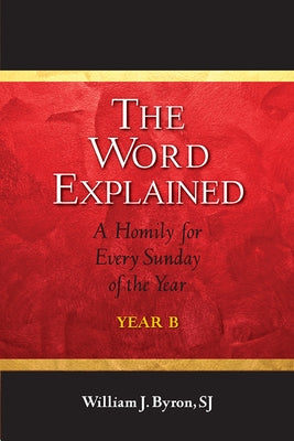 The Word Explained: A Homily for Every Sunday of the Year; Year B by Byron, William J.