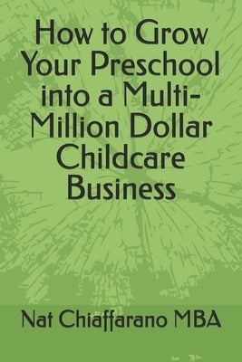 How to Grow Your Preschool into a Multi-Million Dollar Childcare Business by Chiaffarano, Christina R.