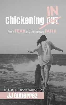 Chickening IN: From Fear to Courageous Faith, 8 Pillars of Transformation by Gutierrez, Jj